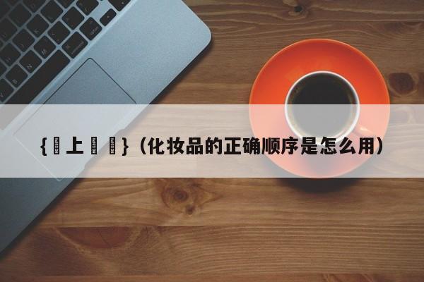 {線上賭場}(化妆品的正确顺序是怎么用)
