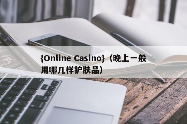 {Online Casino}(晚上一般用哪几样护肤品)