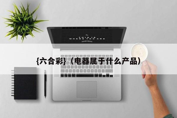 {六合彩}(电器属于什么产品)