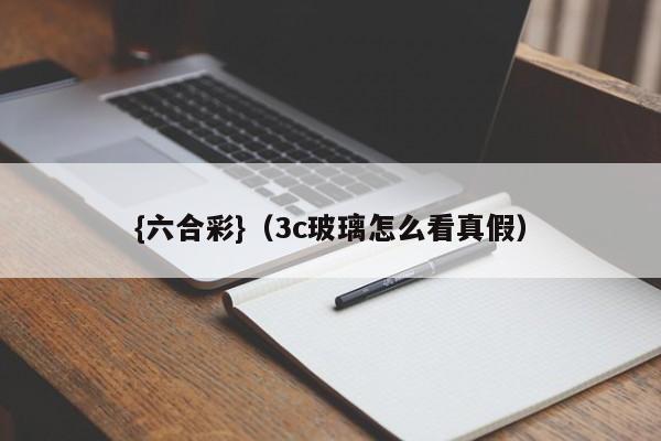 {六合彩}(3c玻璃怎么看真假)