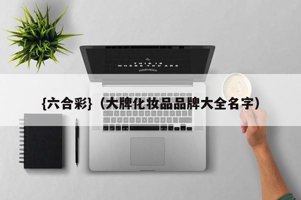 {六合彩}(大牌化妆品品牌大全名字)